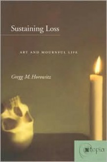 Sustaining Loss: Art and Mournful Life - Gregg Horowitz