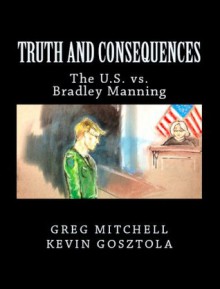 TRUTH AND CONSEQUENCES: The U.S. vs. Private Manning (August 2013 Edition) - Kevin Gosztola, Greg Mitchell