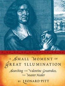 A Small Moment of Great Illumination: Searching for Valentine Greatrakes, The Master Healer - Leonard Pitt