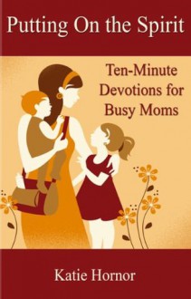 Putting On the Spirit: Ten-Minute Devotions for Busy Moms - Katie Hornor, Heidi St. John