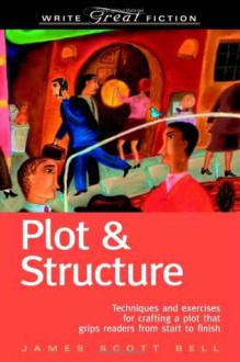 Plot & Structure: Techniques and Exercises for Crafting a Plot That Grips Readers from Start to Finish - James Scott Bell