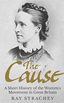 The Cause: A Short History of the Women's Movement in Great Britain - Ray Strachey, Barbara Strachey