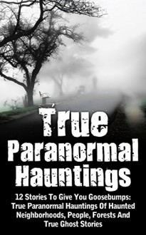 True Paranormal Hauntings: 12 Stories To Give You Goosbumps: True Paranormal Hauntings Of Haunted Neighborhoods, People, Forests And True Ghost Stories ... Hauntings, Haunted Asylums, Bizarre Book 4) - Max Mason Hunter