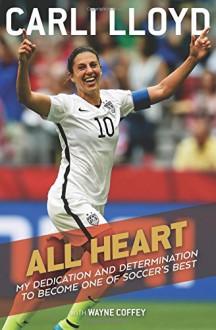 All Heart: My Dedication and Determination to Become One of Soccer's Best - Carli Lloyd, Wayne Coffey