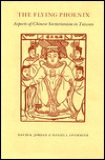 The Flying Phoenix: Aspects of Chinese Sectarianism in Taiwan - David K. Jordon, Daniel L. Overmyer, David K. Jordon