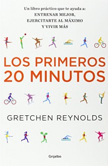 Los Primeros 20 Minutos / The First 20 Minutes: Un Libro Practico Que Te Ayuda A: Entrenar Major, Ejercitarte Al Maximo Y Vivir Mas (Spanish Edition) - Gretchen Reynolds, Hipatia Arguero