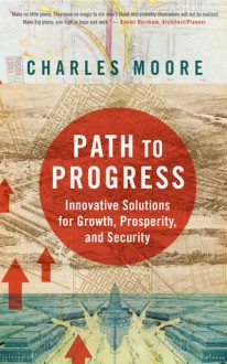 Path To Progress: Innovative Solutions for Growth, Prosperity, and Security - Charles Moore