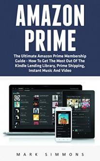 Amazon Prime: The Ultimate Amazon Prime Membership Guide - How To Get The Most Out Of The Kindle Lending Library, Prime Shipping, Instant Music And Video (Prime Books, Prime Membership, Prime Music) - Mark Simmons