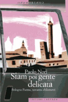 Siam poi gente delicata: Bologna Parma, novanta chilometri - Paolo Nori