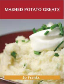 Mashed Potato Greats: Delicious Mashed Potato Recipes, the Top 85 Mashed Potato Recipes - Jo Franks