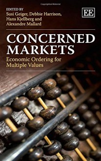 Concerned Markets: Economic Ordering for Multiple Values - Susi Geiger, Debbie Harrison, Hans Kjellberg, Alexandre Mallard, Susi Geiger, Debbie Harrison, Hans Kjellberg