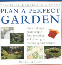 Plan a Perfect Garden: Garden Design Made Simple, from Planning and Planting to Creating Special Features - Peter McHoy