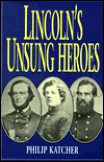 Lincoln's Unsung Heroes - Philip R.N. Katcher