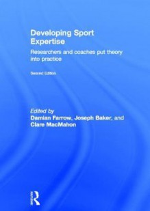 Developing Sport Expertise: Researchers and Coaches Put Theory Into Practice - Damian Farrow, Joe Baker, Clare MacMahon