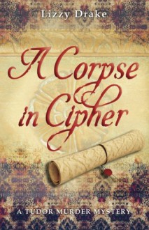 A Corpse in Cipher: A Tudor Murder Mystery (The Elspet Stafford Mysteries) (Volume 1) - Lizzy Drake