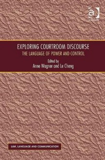 Exploring Courtroom Discourse: The Language of Power and Control - Anne Wagner, Le Cheng