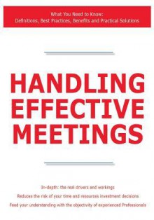 Handling Effective Meetings - What You Need to Know: Definitions, Best Practices, Benefits and Practical Solutions - James Smith