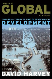 Spaces of Global Capitalism: A Theory of Uneven Geographical Development - David Harvey