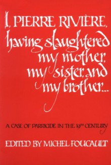 I, Pierre Rivière, having slaughtered my mother, my sister, and my brother...: A Case of Parricide in the 19th Century - Michel Foucault, Frank Jellinek