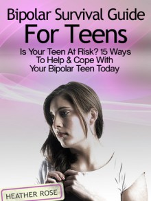 Bipolar Teen:Bipolar Survival Guide For Teens: Is Your Teen At Risk? 15 Ways To Help & Cope With Your Bipolar Teen Today - Heather Rose