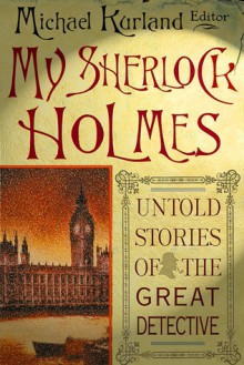 My Sherlock Holmes: Untold Stories of the Great Detective - Michael Kurland, Richard A. Lupoff, Michael Mallory, George Alec Effinger, Barbara Hambly, Mel Gilden, Norman Schreiber, Gary Lovisi, Gerard Dole, Linda Robertson, Cara Black, Peter Tremayne, C.D. Ewing