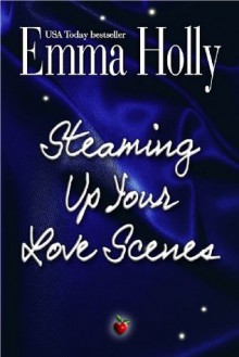 Steaming Up Your Love Scenes (a how-to for romance writers and others) - Emma Holly