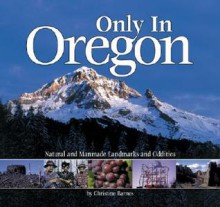 Only in Oregon: Natural and Manmade Landmarks and Oddities - Christine Barnes