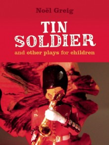 Tin Soldier and Other Plays for Children - Noel Greig, Cheryl Robson