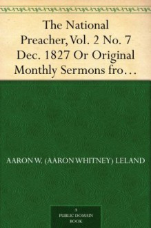 The National Preacher, Vol. 2 No. 7 Dec. 1827 Or Original Monthly Sermons from Living Ministers, Sermons XXVI. and XXVII. - Aaron W. (Aaron Whitney) Leland, Elihu W. (Elihu Whittlesey) Baldwin, Austin Dickinson