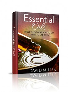 Essential Oils: Your Guide to What They Do and How to Use Them (Essential, Oils, Guide, Recipes, Weight, Loss, Aromatherapy, Health, Beginners, Remedies, Essential Oils, Weight Loss) - David Miller