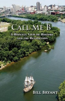 Call me B: A Hopeful View of History and the Revolution - William Bryant