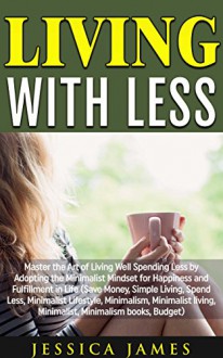 Living with Less: Master the Art of Living Well Spending Less by Adopting the Minimalist Mindset for Happiness and Fulfillment in Life! (Save Money, Simple Living, Spend Less, Minimalist Lifestyle) - Jessica James