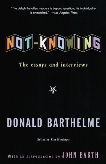 Not-Knowing: The Essays and Interviews of Donald Barthelme - Donald Barthelme, Kim Herzinger, John Barth