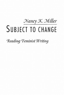 Subject to Change: Reading Feminist Writing - Nancy K. Miller