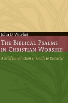 The Biblical Psalms in Christian Worship: A Brief Introduction and Guide to Resources (Calvin Institute of Christian Worship Liturgical Studies) - John D. Witvliet