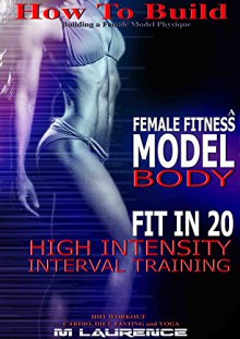 How To Build The Female Fitness Model Body: Fit in 20, 20 Minute High Intensity Interval Training Workouts for Models, HIIT Workout, Building A Female Fitness Model Physique, Female Fitness Model - M Laurence