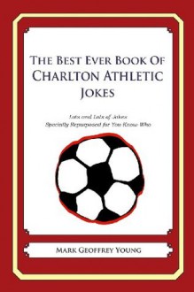 The Best Ever Book of Charlton Athletic Jokes: Lots and Lots of Jokes Specially Repurposed for You-Know-Who - Mark Geoffrey Young