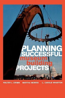 Planning Successful Museum Building Projects - Martha Morris, Walter L. Crimm