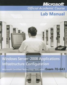 Windows Server 2008 Applications Infrastructure Configuration Lab Manual: Microsoft Certified Technology Specialist Exam 70-643 - MOAC (Microsoft Official Academic Course