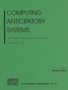 Computing Anticipatory Systems: CASYS 2000 - Fourth International Conference, Liege, Belgium, 7-12 August 2000 - Daniel M. Dubois