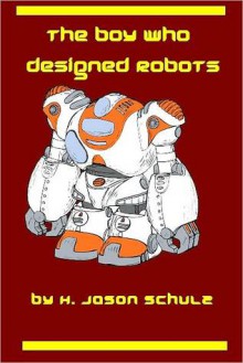 The Boy Who Designed Robots - H. Jason Schulz