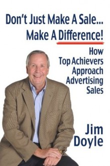 Don't Just Make A Sale... Make A Difference: How Top Achievers Approach Advertising Sales - Jim Doyle