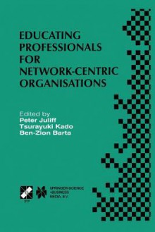 Educating Professionals for Network-Centric Organisations: Ifip Tc3 Wg3.4 International Working Conference on Educating Professionals for Network-Centric Organisations August 23 28, 1998, Saitama, Japan - Peter Juliff, Tsurayuki Kado, Ben-Zion Barta