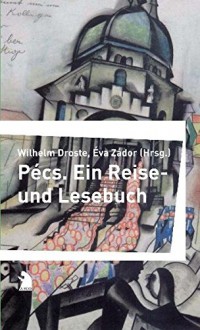 Pécs: Ein Reise- und Lesebuch - Wilhelm Droste, Wilhelm Droste, Éva Zádor, György Konrád, Peter Esterházy, Claudio Magris, Ingo Schulze, Sandor Weöres, Eduard Schreiber, Endre Kukorelly, Miklós Mészöly, Zsigmond Móricz, János Pilinszky, László Márton, Lajos Parti Nagy, Zoltán Körösi, János Térey, Susann