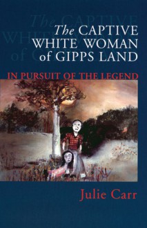 The Captive White Woman of Gipps Land: In Pursuit of the Legend - Julie Carr