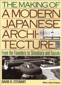 The Making of a Modern Japnese Architecture: From the Founders to Shinohara and Isozaki - David B. Stewart