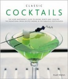 Classic Cocktails: The home bartender's guide to mixing spirits and liqueurs: 150 sensational drink recipes shown in 250 fabulous photographs - Stuart Walton