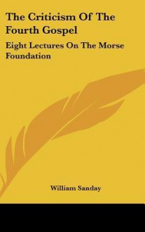 The Criticism of the Fourth Gospel: Eight Lectures on the Morse Foundation - William Sanday