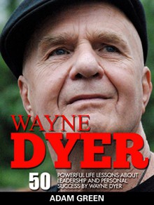 Wayne Dyer: 50 Powerful Life Lessons About Leadership And Personal Success By Wayne Dyer (How To Be Successful, Change Your Life, Leadership Books) - Adam Green