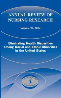 Annual Review of Nursing Research, Volume 22, 2004: Eliminating Health Disparities among Racial and Ethnic Minorities in the United States - Joyce J. Fitzpatrick, Antonia M. Villarruel, Cornelia P. Porter